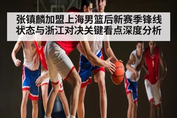 张镇麟加盟上海男篮后新赛季锋线状态与浙江对决关键看点深度分析